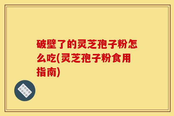 破壁了的灵芝孢子粉怎么吃(灵芝孢子粉食用指南) 破壁了的灵芝孢子粉怎么吃(灵芝孢子粉食用指南)