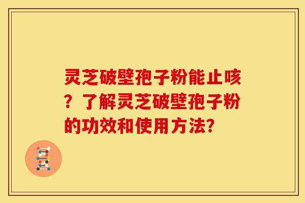灵芝破壁孢子粉能止咳?了解灵芝破壁孢子粉的功效和使用方法? 灵芝破壁孢子粉能止咳?了解灵芝破壁孢子粉的功效和使用方法?