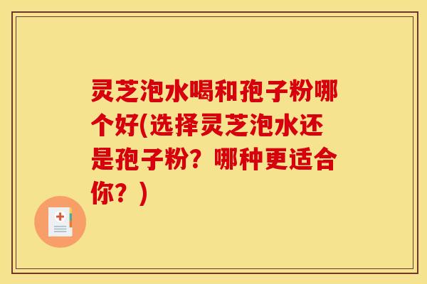 灵芝泡水喝和孢子粉哪个好(选择灵芝泡水还是孢子粉?哪种更适合你?) 灵芝泡水喝和孢子粉哪个好(选择灵芝泡水还是孢子粉?哪种更适合你?)