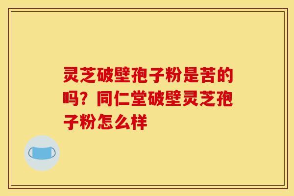 灵芝破壁孢子粉是苦的吗?同仁堂破壁灵芝孢子粉怎么样 灵芝破壁孢子粉是苦的吗?同仁堂破壁灵芝孢子粉怎么样