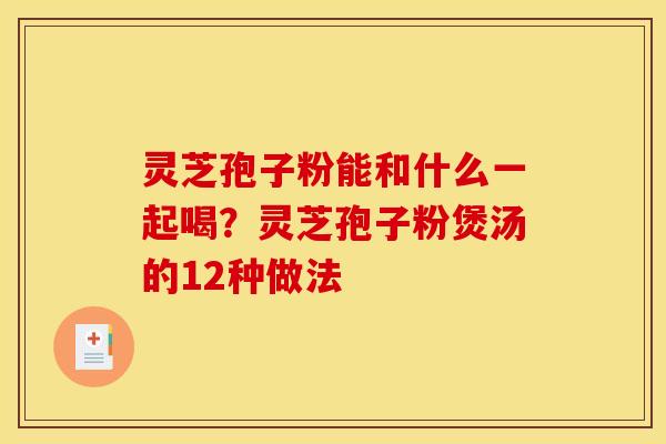 灵芝孢子粉能和什么一起喝?灵芝孢子粉煲汤的12种做法 灵芝孢子粉能和什么一起喝?灵芝孢子粉煲汤的12种做法