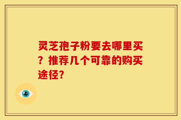 灵芝孢子粉要去哪里买?推荐几个可靠的购买途径? 灵芝孢子粉要去哪里买?推荐几个可靠的购买途径?