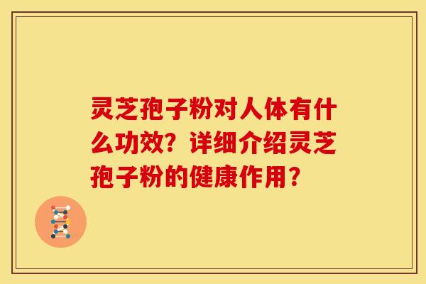 灵芝孢子粉对人体有什么功效?详细介绍灵芝孢子粉的健康作用? 灵芝孢子粉对人体有什么功效?详细介绍灵芝孢子粉的健康作用?