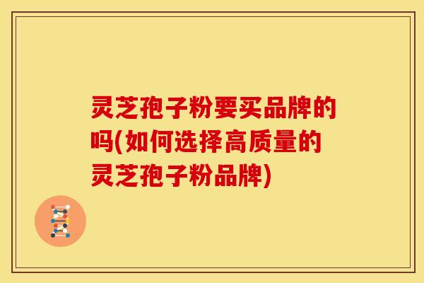 灵芝孢子粉要买品牌的吗(如何选择高质量的灵芝孢子粉品牌) 灵芝孢子粉要买品牌的吗(如何选择高质量的灵芝孢子粉品牌)