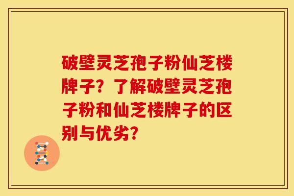 破壁灵芝孢子粉仙芝楼牌子?了解破壁灵芝孢子粉和仙芝楼牌子的区别与优劣? 破壁灵芝孢子粉仙芝楼牌子?了解破壁灵芝孢子粉和仙芝楼牌子的区别与优劣?