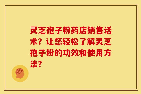 灵芝孢子粉药店销售话术?让您轻松了解灵芝孢子粉的功效和使用方法? 灵芝孢子粉药店销售话术?让您轻松了解灵芝孢子粉的功效和使用方法?