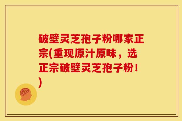 破壁灵芝孢子粉哪家正宗(重现原汁原味,选正宗破壁灵芝孢子粉!) 破壁灵芝孢子粉哪家正宗(重现原汁原味,选正宗破壁灵芝孢子粉!)