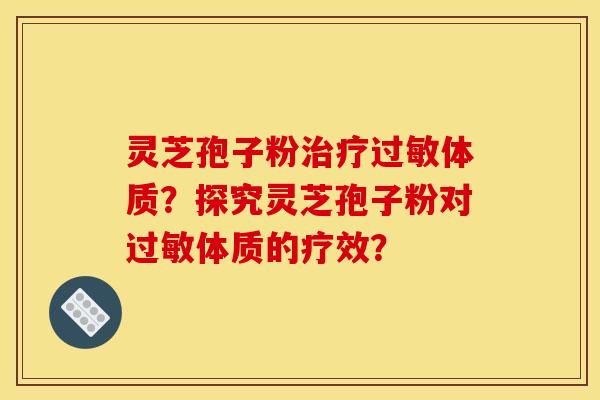 灵芝孢子粉体质?探究灵芝孢子粉对体质的疗效? 灵芝孢子粉体质?探究灵芝孢子粉对体质的疗效?