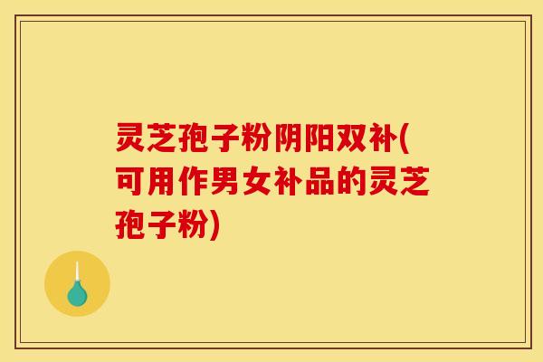 灵芝孢子粉阴阳双补(可用作男女补品的灵芝孢子粉) 灵芝孢子粉阴阳双补(可用作男女补品的灵芝孢子粉)