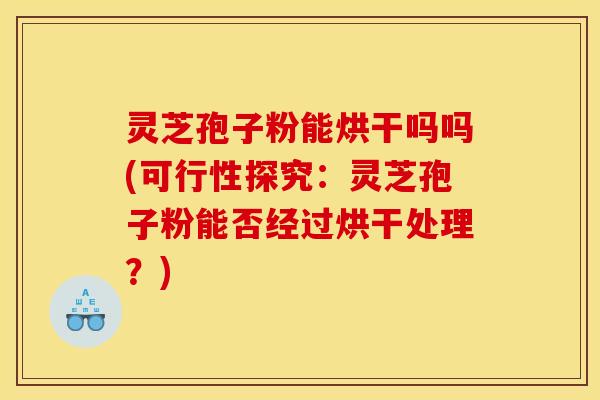 灵芝孢子粉能烘干吗吗(可行性探究:灵芝孢子粉能否经过烘干处理?) 灵芝孢子粉能烘干吗吗(可行性探究:灵芝孢子粉能否经过烘干处理?)