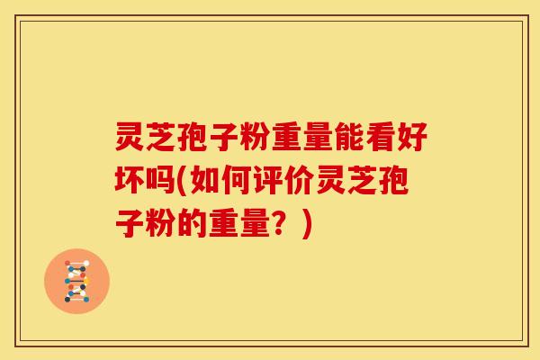 灵芝孢子粉重量能看好坏吗(如何评价灵芝孢子粉的重量?) 灵芝孢子粉重量能看好坏吗(如何评价灵芝孢子粉的重量?)