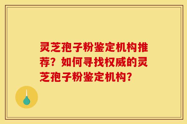 灵芝孢子粉鉴定机构推荐?如何寻找权威的灵芝孢子粉鉴定机构? 灵芝孢子粉鉴定机构推荐?如何寻找权威的灵芝孢子粉鉴定机构?