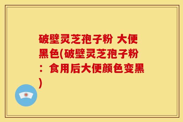 破壁灵芝孢子粉 大便黑色(破壁灵芝孢子粉:食用后大便颜色变黑) 破壁灵芝孢子粉 大便黑色(破壁灵芝孢子粉:食用后大便颜色变黑)