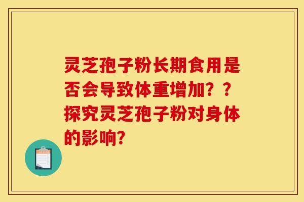 灵芝孢子粉长期食用是否会导致体重增加??探究灵芝孢子粉对身体的影响? 灵芝孢子粉长期食用是否会导致体重增加??探究灵芝孢子粉对身体的影响?