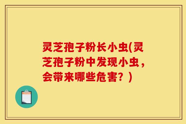 灵芝孢子粉长小虫(灵芝孢子粉中发现小虫,会带来哪些危害?) 灵芝孢子粉长小虫(灵芝孢子粉中发现小虫,会带来哪些危害?)
