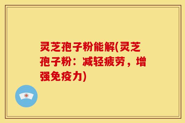 灵芝孢子粉能解(灵芝孢子粉:减轻疲劳,增强免疫力) 灵芝孢子粉能解(灵芝孢子粉:减轻疲劳,增强免疫力)