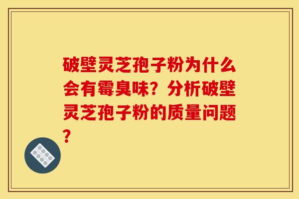 破壁灵芝孢子粉为什么会有霉臭味？分析破壁灵芝孢子粉的质量问题？