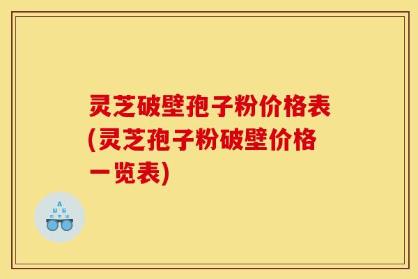 灵芝破壁孢子粉价格表(灵芝孢子粉破壁价格一览表) 灵芝破壁孢子粉价格表(灵芝孢子粉破壁价格一览表)