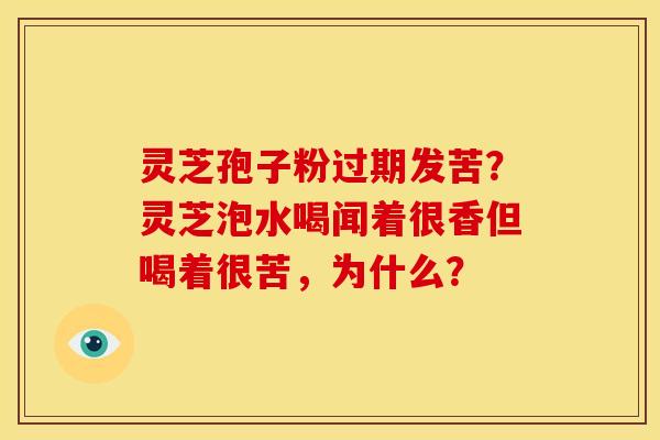 灵芝孢子粉过期发苦?灵芝泡水喝闻着很香但喝着很苦,为什么? 灵芝孢子粉过期发苦?灵芝泡水喝闻着很香但喝着很苦,为什么?