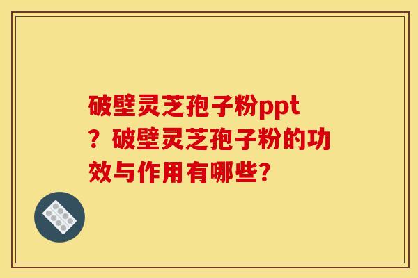 破壁灵芝孢子粉ppt?破壁灵芝孢子粉的功效与作用有哪些? 破壁灵芝孢子粉ppt?破壁灵芝孢子粉的功效与作用有哪些?