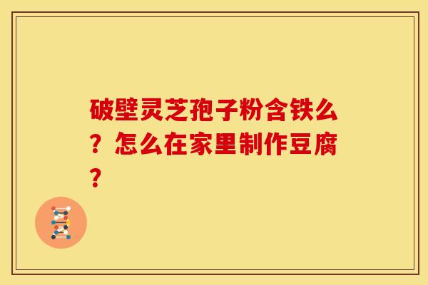 破壁灵芝孢子粉含铁么?怎么在家里制作豆腐? 破壁灵芝孢子粉含铁么?怎么在家里制作豆腐?
