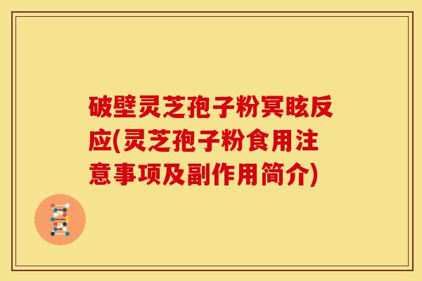 破壁灵芝孢子粉冥眩反应(灵芝孢子粉食用注意事项及副作用简介) 破壁灵芝孢子粉冥眩反应(灵芝孢子粉食用注意事项及副作用简介)
