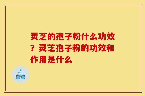灵芝的孢子粉什么功效？灵芝孢子粉的功效和作用是什么