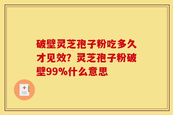 破壁灵芝孢子粉吃多久才见效?灵芝孢子粉破壁99%什么意思 破壁灵芝孢子粉吃多久才见效?灵芝孢子粉破壁99%什么意思