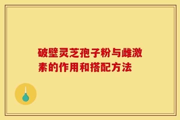 破壁灵芝孢子粉与雌激素的作用和搭配方法 破壁灵芝孢子粉与雌激素的作用和搭配方法