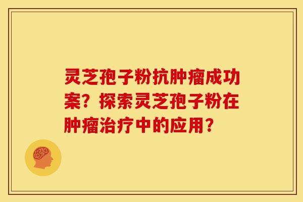 灵芝孢子粉抗成功案?探索灵芝孢子粉在中的应用? 灵芝孢子粉抗成功案?探索灵芝孢子粉在中的应用?