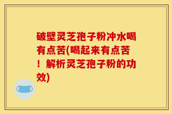 破壁灵芝孢子粉冲水喝有点苦(喝起来有点苦!解析灵芝孢子粉的功效) 破壁灵芝孢子粉冲水喝有点苦(喝起来有点苦!解析灵芝孢子粉的功效)