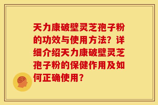 天力康破壁灵芝孢子粉的功效与使用方法?详细介绍天力康破壁灵芝孢子粉的保健作用及如何正确使用? 天力康破壁灵芝孢子粉的功效与使用方法?详细介绍天力康破壁灵芝孢子粉的保健作用及如何正确使用?
