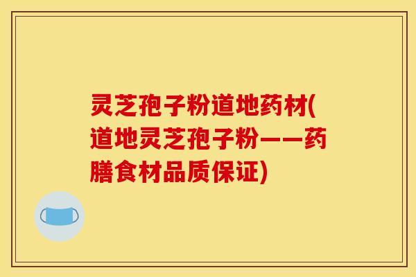 灵芝孢子粉道地药材(道地灵芝孢子粉——药膳食材品质保证) 灵芝孢子粉道地药材(道地灵芝孢子粉——药膳食材品质保证)