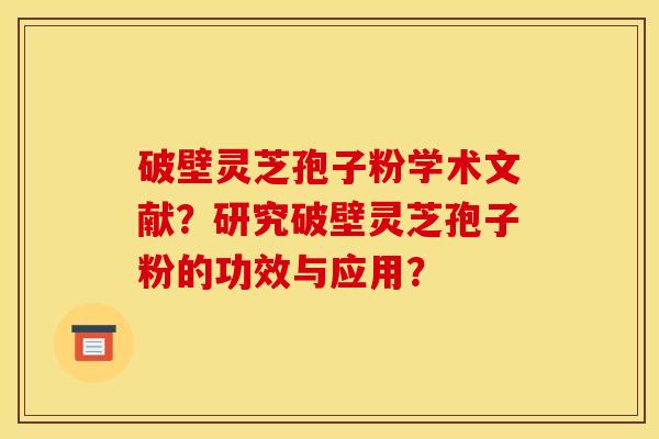 破壁灵芝孢子粉学术文献？研究破壁灵芝孢子粉的功效与应用？