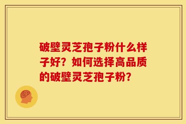 破壁灵芝孢子粉什么样子好?如何选择高品质的破壁灵芝孢子粉? 破壁灵芝孢子粉什么样子好?如何选择高品质的破壁灵芝孢子粉?
