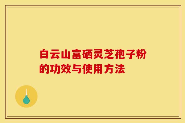 白云山富硒灵芝孢子粉的功效与使用方法 白云山富硒灵芝孢子粉的功效与使用方法