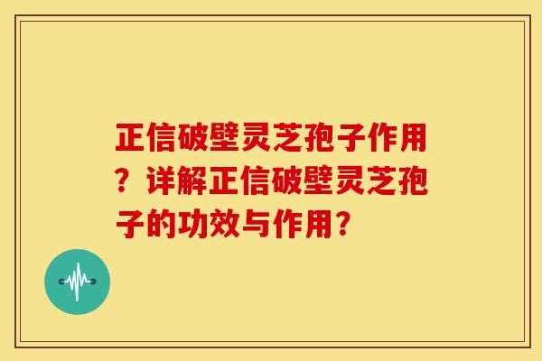 正信破壁灵芝孢子作用?详解正信破壁灵芝孢子的功效与作用? 正信破壁灵芝孢子作用?详解正信破壁灵芝孢子的功效与作用?