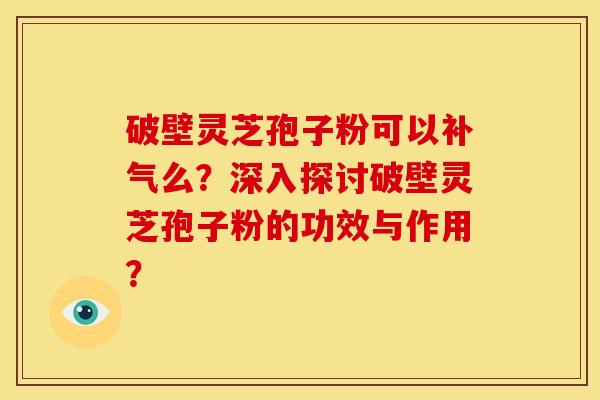 破壁灵芝孢子粉可以么?深入探讨破壁灵芝孢子粉的功效与作用? 破壁灵芝孢子粉可以么?深入探讨破壁灵芝孢子粉的功效与作用?