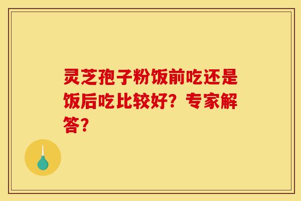 灵芝孢子粉饭前吃还是饭后吃比较好?专家解答? 灵芝孢子粉饭前吃还是饭后吃比较好?专家解答?