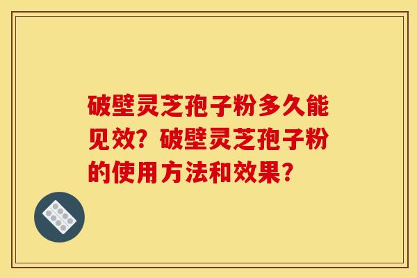破壁灵芝孢子粉多久能见效?破壁灵芝孢子粉的使用方法和效果? 破壁灵芝孢子粉多久能见效?破壁灵芝孢子粉的使用方法和效果?