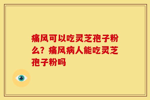 痛风可以吃灵芝孢子粉么?痛风人能吃灵芝孢子粉吗 痛风可以吃灵芝孢子粉么?痛风人能吃灵芝孢子粉吗
