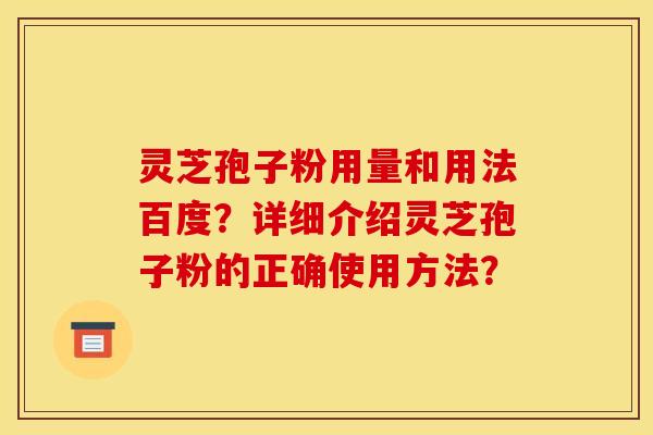 灵芝孢子粉用量和用法百度?详细介绍灵芝孢子粉的正确使用方法? 灵芝孢子粉用量和用法百度?详细介绍灵芝孢子粉的正确使用方法?