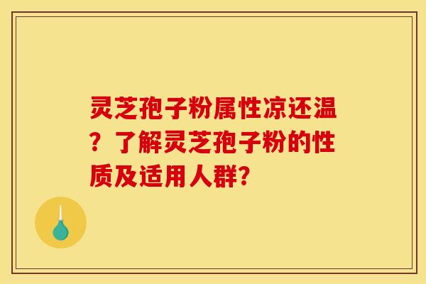 灵芝孢子粉属性凉还温?了解灵芝孢子粉的性质及适用人群? 灵芝孢子粉属性凉还温?了解灵芝孢子粉的性质及适用人群?