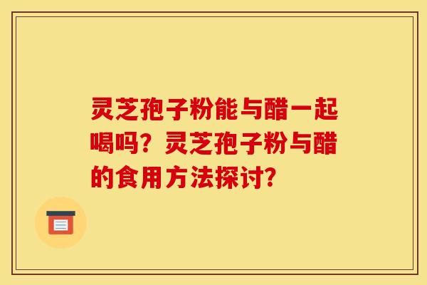 灵芝孢子粉能与醋一起喝吗?灵芝孢子粉与醋的食用方法探讨? 灵芝孢子粉能与醋一起喝吗?灵芝孢子粉与醋的食用方法探讨?