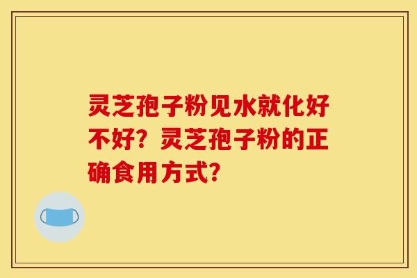 灵芝孢子粉见水就化好不好?灵芝孢子粉的正确食用方式? 灵芝孢子粉见水就化好不好?灵芝孢子粉的正确食用方式?