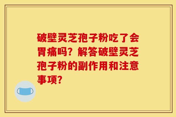 破壁灵芝孢子粉吃了会胃痛吗?解答破壁灵芝孢子粉的副作用和注意事项? 破壁灵芝孢子粉吃了会胃痛吗?解答破壁灵芝孢子粉的副作用和注意事项?