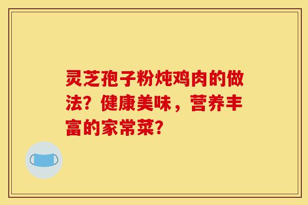 灵芝孢子粉炖鸡肉的做法？健康美味，营养丰富的家常菜？