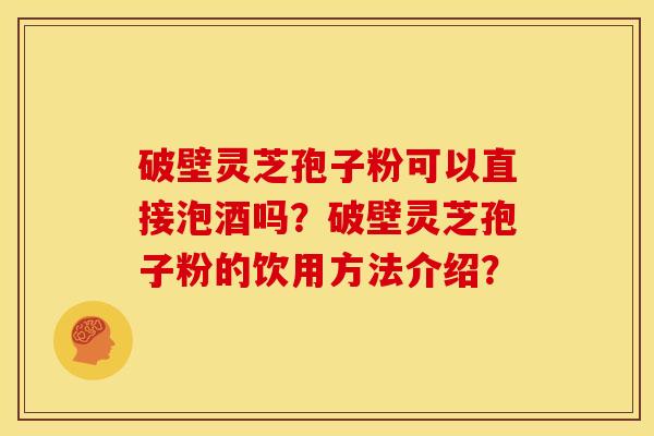 破壁灵芝孢子粉可以直接泡酒吗?破壁灵芝孢子粉的饮用方法介绍? 破壁灵芝孢子粉可以直接泡酒吗?破壁灵芝孢子粉的饮用方法介绍?