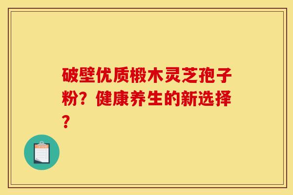 破壁优质椴木灵芝孢子粉?健康养生的新选择? 破壁优质椴木灵芝孢子粉?健康养生的新选择?