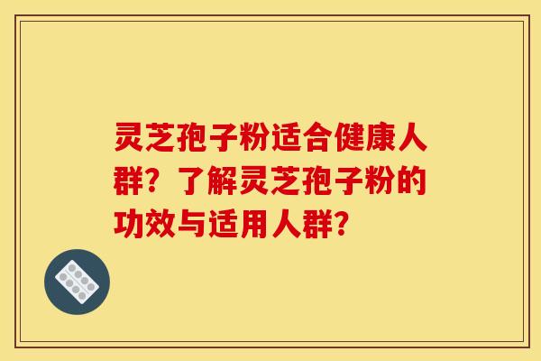 灵芝孢子粉适合健康人群?了解灵芝孢子粉的功效与适用人群? 灵芝孢子粉适合健康人群?了解灵芝孢子粉的功效与适用人群?